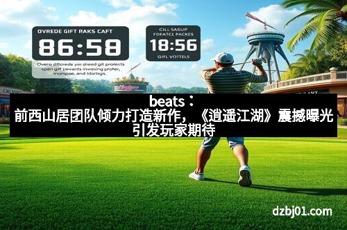 beats：前西山居团队倾力打造新作，《逍遥江湖》震撼曝光引发玩家期待